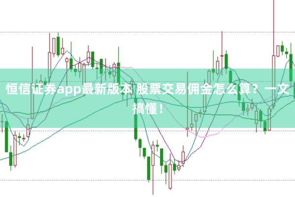 恒信证券app最新版本 股票交易佣金怎么算？一文搞懂！