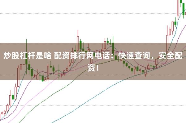 炒股杠杆是啥 配资排行网电话：快速查询，安全配资！