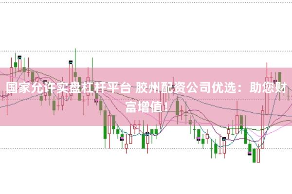 国家允许实盘杠杆平台 胶州配资公司优选：助您财富增值！