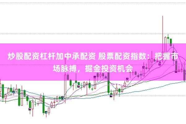 炒股配资杠杆加中承配资 股票配资指数：把握市场脉搏，掘金投资机会