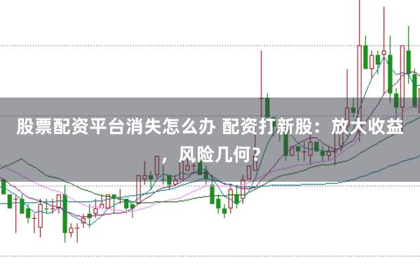 股票配资平台消失怎么办 配资打新股：放大收益，风险几何？