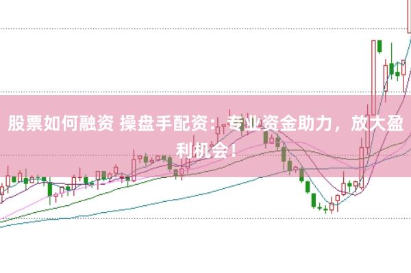 股票如何融资 操盘手配资：专业资金助力，放大盈利机会！