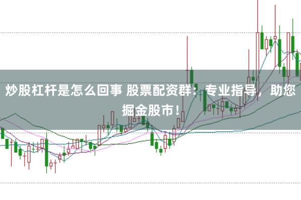 炒股杠杆是怎么回事 股票配资群：专业指导，助您掘金股市！