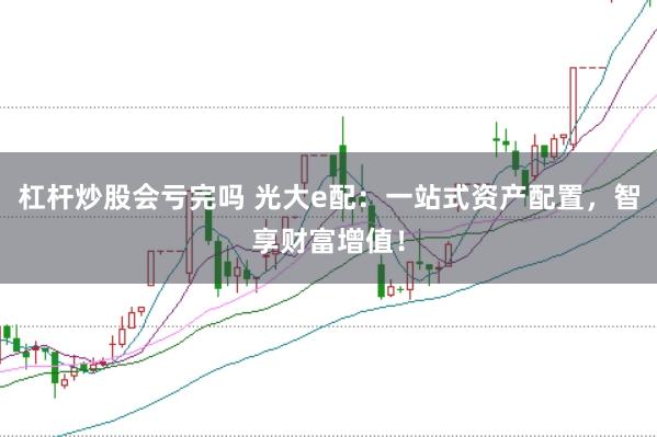 杠杆炒股会亏完吗 光大e配：一站式资产配置，智享财富增值！