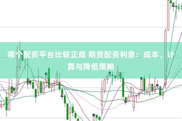 哪个配资平台比较正规 期货配资利息：成本、计算与降低策略