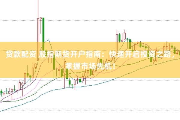 贷款配资 股指期货开户指南：快速开启投资之路，掌握市场先机！