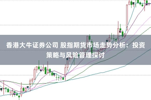 香港大牛证券公司 股指期货市场走势分析：投资策略与风险管理探讨