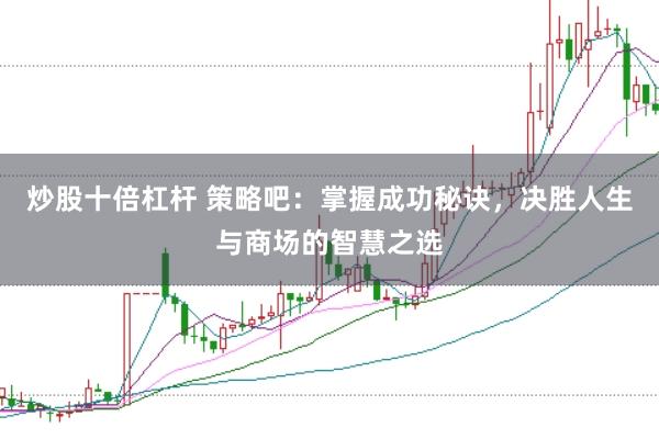 炒股十倍杠杆 策略吧：掌握成功秘诀，决胜人生与商场的智慧之选