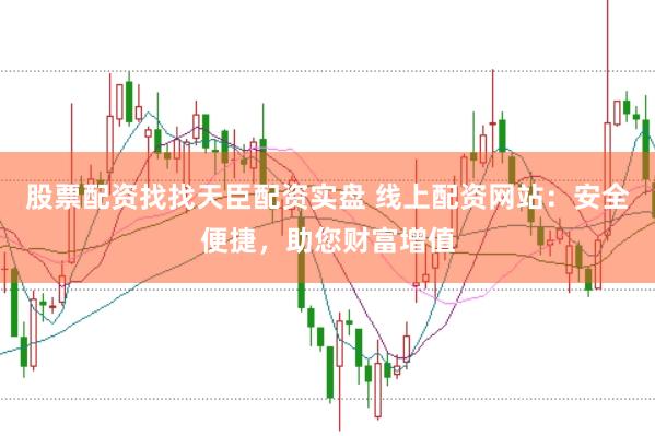 股票配资找找天臣配资实盘 线上配资网站：安全便捷，助您财富增值