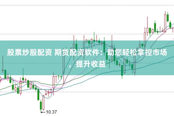 股票炒股配资 期货配资软件：助您轻松掌控市场，提升收益