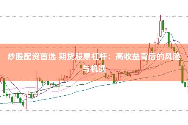 炒股配资首选 期货股票杠杆：高收益背后的风险与机遇