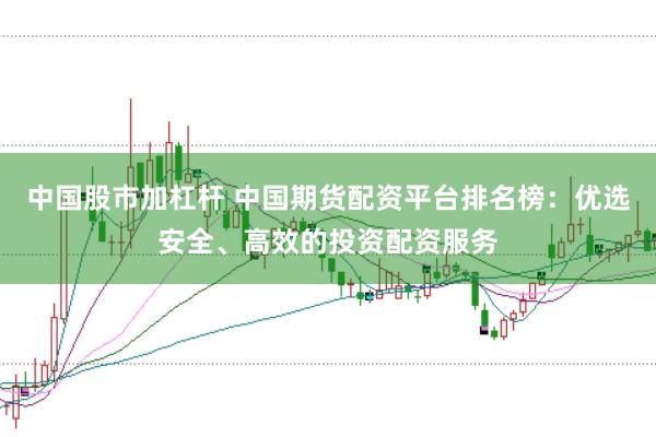 中国股市加杠杆 中国期货配资平台排名榜：优选安全、高效的投资配资服务