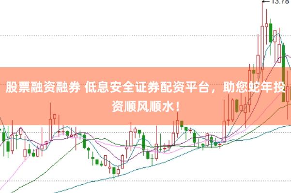 股票融资融券 低息安全证券配资平台，助您蛇年投资顺风顺水！