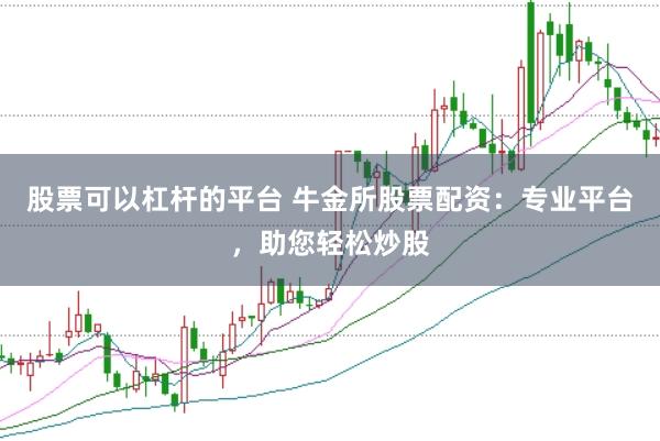 股票可以杠杆的平台 牛金所股票配资：专业平台，助您轻松炒股