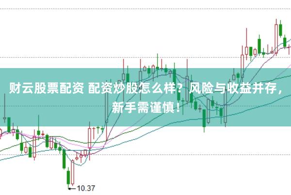 财云股票配资 配资炒股怎么样？风险与收益并存，新手需谨慎！