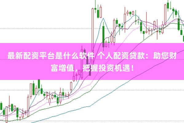 最新配资平台是什么软件 个人配资贷款：助您财富增值，把握投资机遇！