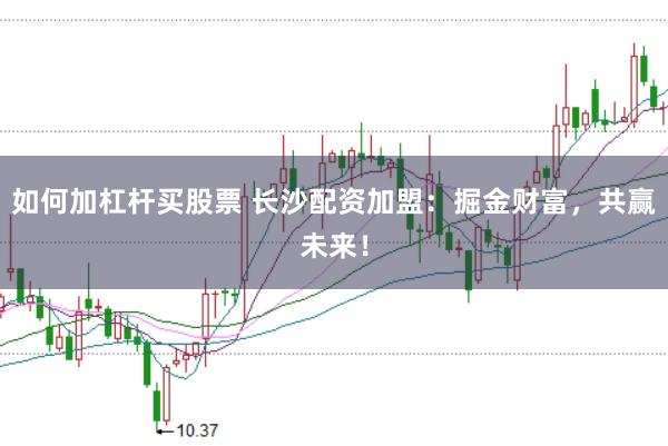 如何加杠杆买股票 长沙配资加盟：掘金财富，共赢未来！