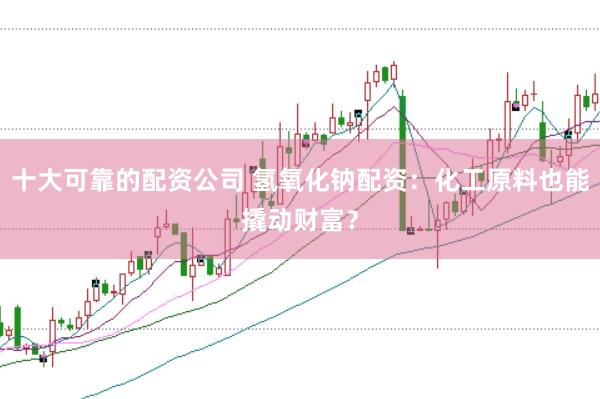 十大可靠的配资公司 氢氧化钠配资：化工原料也能撬动财富？