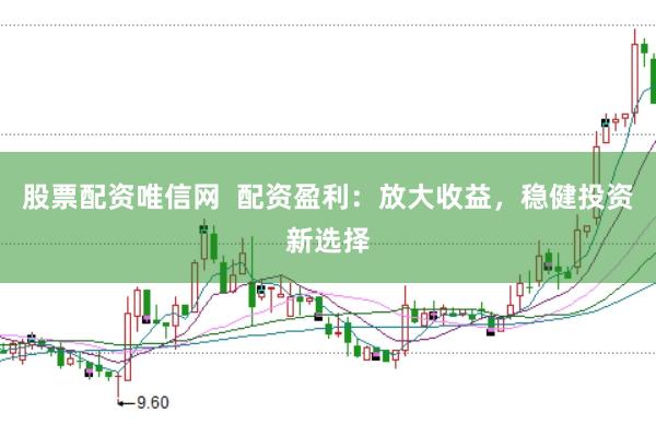 股票配资唯信网  配资盈利：放大收益，稳健投资新选择