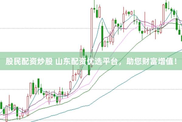 股民配资炒股 山东配资优选平台，助您财富增值！