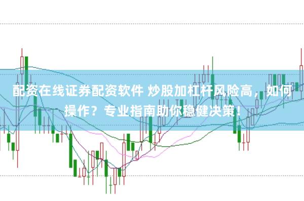配资在线证券配资软件 炒股加杠杆风险高，如何操作？专业指南助你稳健决策！