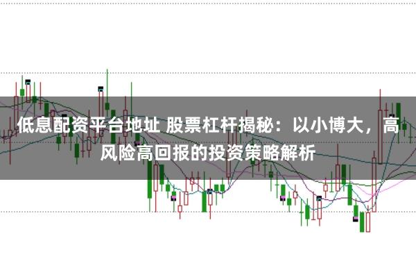 低息配资平台地址 股票杠杆揭秘：以小博大，高风险高回报的投资策略解析