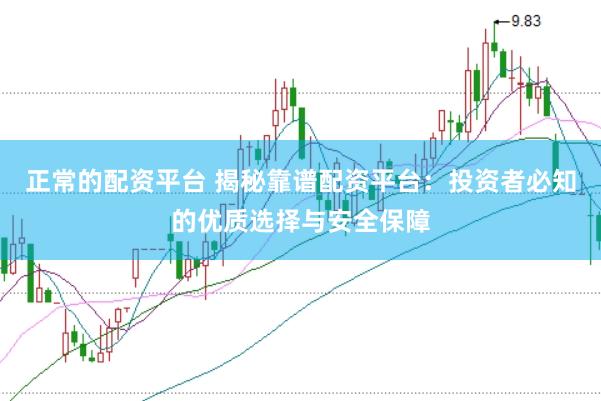 正常的配资平台 揭秘靠谱配资平台：投资者必知的优质选择与安全保障