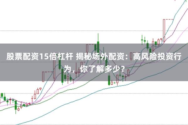 股票配资15倍杠杆 揭秘场外配资：高风险投资行为，你了解多少？