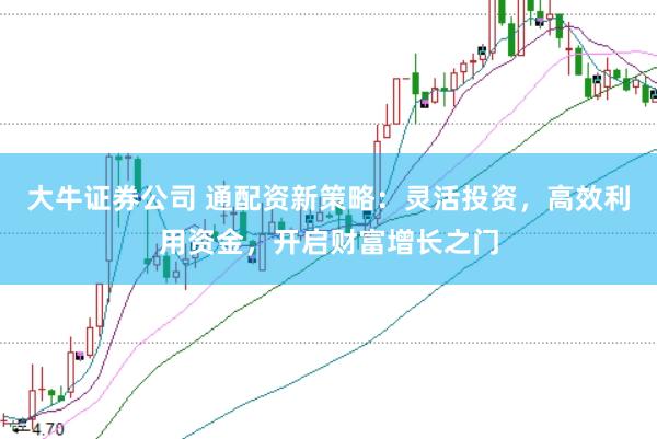 大牛证券公司 通配资新策略：灵活投资，高效利用资金，开启财富增长之门