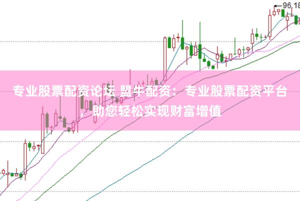 专业股票配资论坛 盟牛配资：专业股票配资平台，助您轻松实现财富增值