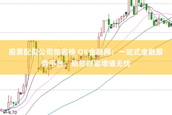 股票配资公司排名榜 OK金融网：一站式金融服务平台，助您财富增值无忧