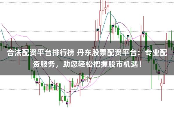 合法配资平台排行榜 丹东股票配资平台：专业配资服务，助您轻松把握股市机遇！