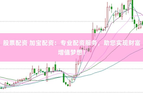 股票配资 加宝配资：专业配资服务，助您实现财富增值梦想！