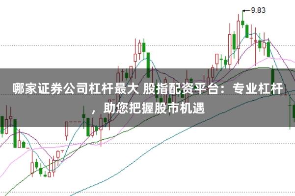 哪家证券公司杠杆最大 股指配资平台：专业杠杆，助您把握股市机遇