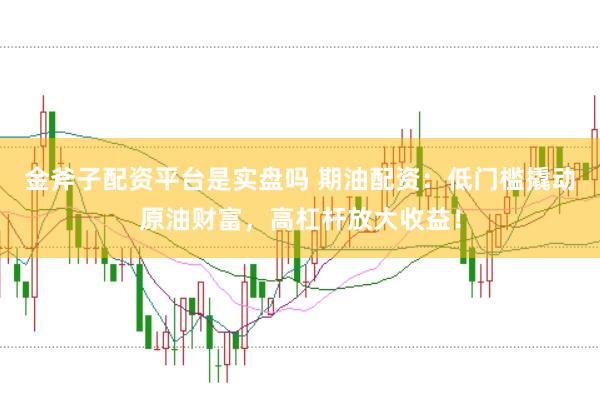 金斧子配资平台是实盘吗 期油配资：低门槛撬动原油财富，高杠杆放大收益！