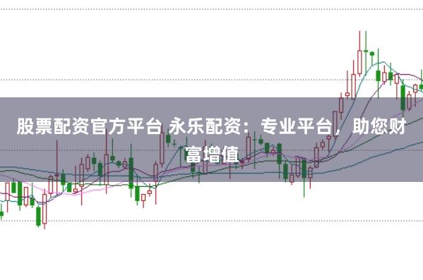股票配资官方平台 永乐配资：专业平台，助您财富增值