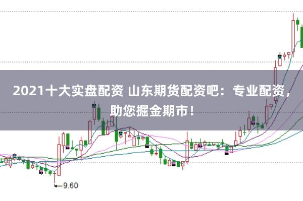 2021十大实盘配资 山东期货配资吧：专业配资，助您掘金期市！