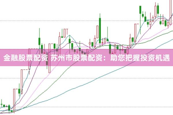 金融股票配资 苏州市股票配资：助您把握投资机遇