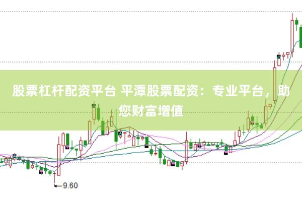 股票杠杆配资平台 平潭股票配资：专业平台，助您财富增值