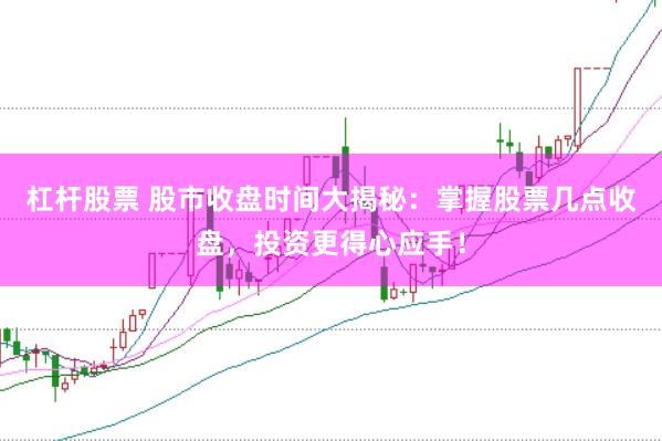 杠杆股票 股市收盘时间大揭秘：掌握股票几点收盘，投资更得心应手！