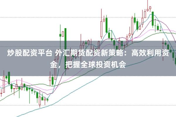 炒股配资平台 外汇期货配资新策略：高效利用资金，把握全球投资机会