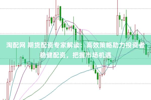 淘配网 期货配资专家解读：高效策略助力投资者稳健配资，把握市场机遇