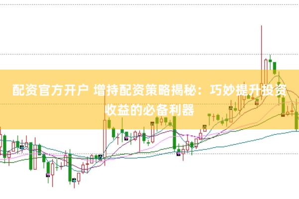 配资官方开户 增持配资策略揭秘：巧妙提升投资收益的必备利器