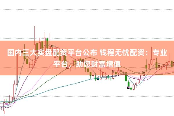 国内三大实盘配资平台公布 钱程无忧配资：专业平台，助您财富增值
