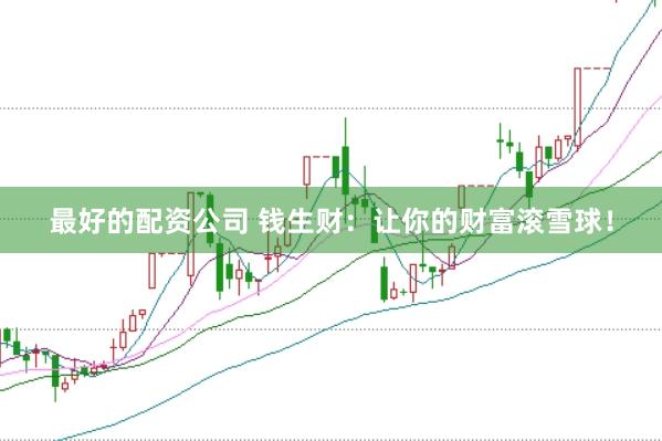 最好的配资公司 钱生财：让你的财富滚雪球！