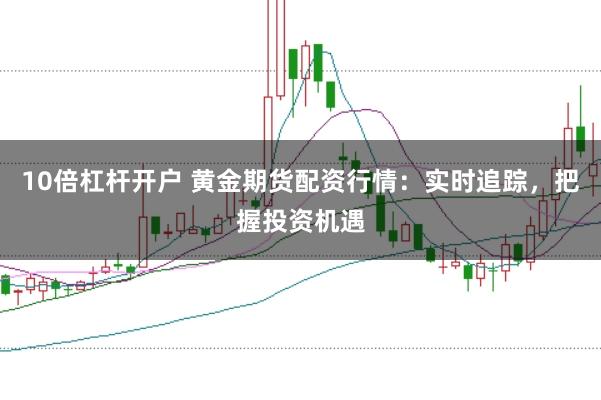 10倍杠杆开户 黄金期货配资行情：实时追踪，把握投资机遇