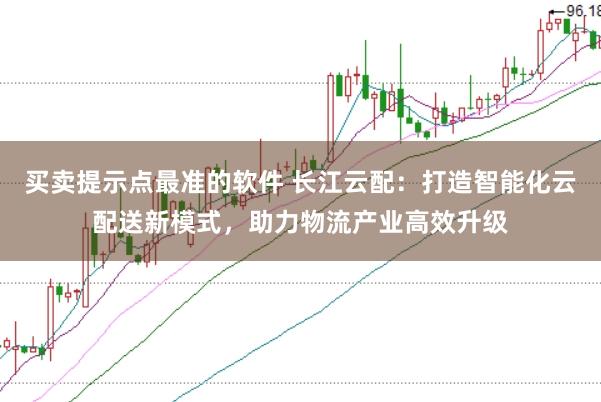 买卖提示点最准的软件 长江云配：打造智能化云配送新模式，助力物流产业高效升级
