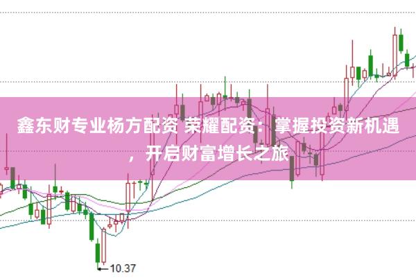 鑫东财专业杨方配资 荣耀配资：掌握投资新机遇，开启财富增长之旅