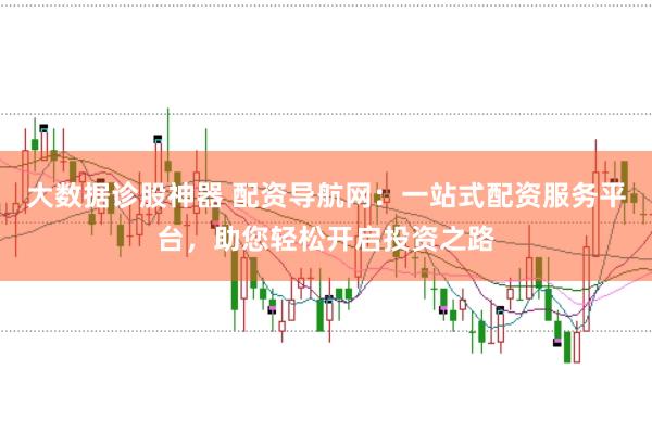 大数据诊股神器 配资导航网：一站式配资服务平台，助您轻松开启投资之路