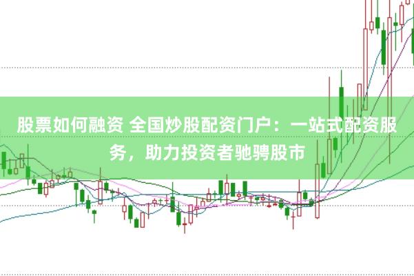 股票如何融资 全国炒股配资门户：一站式配资服务，助力投资者驰骋股市